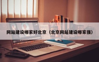 黔西网站建设哪家好北京（北京网站建设哪家强）